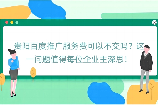 贵阳百度推广服务费可以不交吗？这一问题值得每位企业主深思！