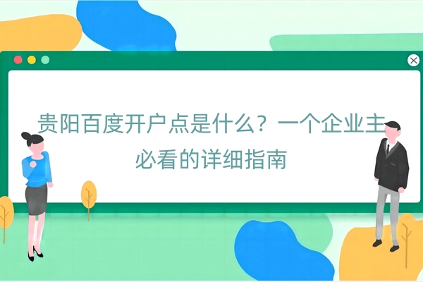 贵阳百度开户点是什么？一个企业主必看的详细指南