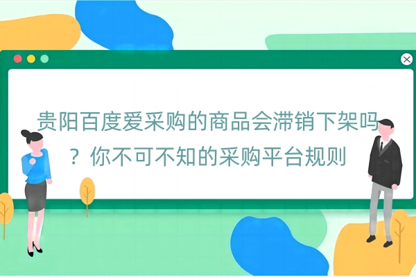 贵阳百度爱采购的商品会滞销下架吗？你不可不知的采购平台规则