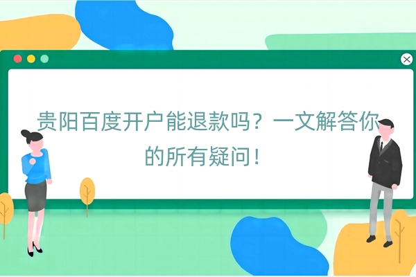 贵阳百度开户能退款吗？一文解答你的所有疑问！