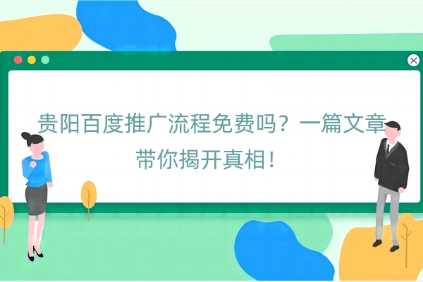 贵阳百度推广流程免费吗？一篇文章带你揭开真相！