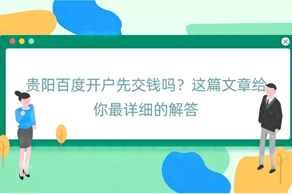 贵阳百度开户先交钱吗？这篇文章给你最详细的解答