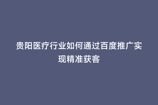 贵阳医疗行业如何通过百度推广实现精准获客