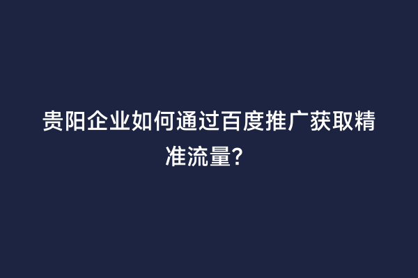 贵阳企业如何通过百度推广获取精准流量？