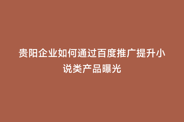 贵阳企业如何通过百度推广提升小说类产品曝光