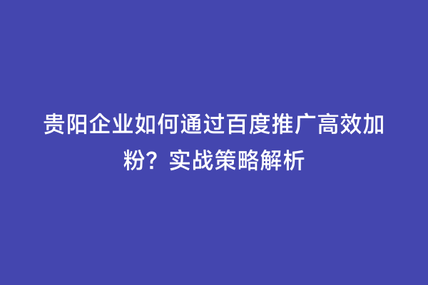 贵阳企业如何通过百度推广高效加粉？实战策略解析