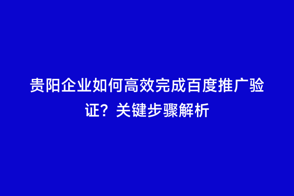 贵阳企业如何高效完成百度推广验证？关键步骤解析