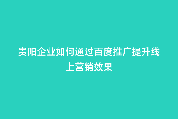 贵阳企业如何通过百度推广提升线上营销效果