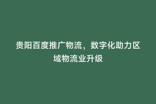 贵阳百度推广物流，数字化助力区域物流业升级