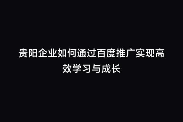 贵阳企业如何通过百度推广实现高效学习与成长