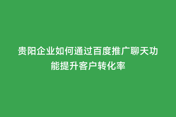 贵阳企业如何通过百度推广聊天功能提升客户转化率