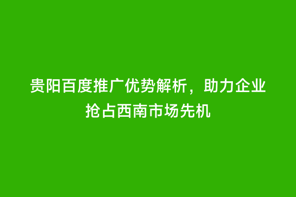 贵阳百度推广优势解析，助力企业抢占西南市场先机