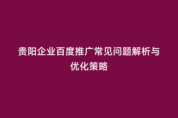 贵阳企业百度推广常见问题解析与优化策略