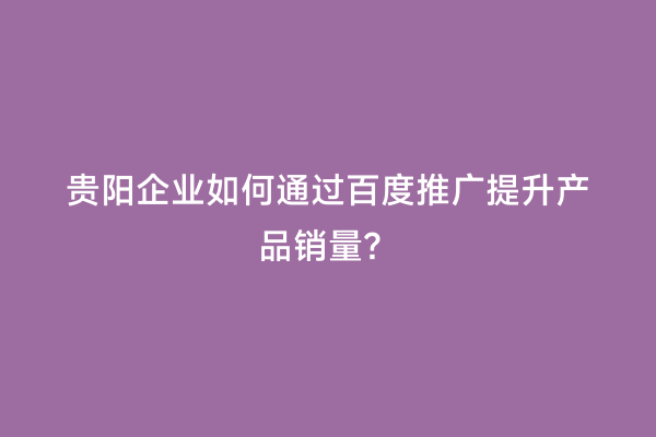 贵阳企业如何通过百度推广提升产品销量？
