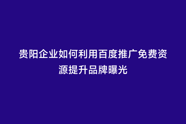 贵阳企业如何利用百度推广免费资源提升品牌曝光