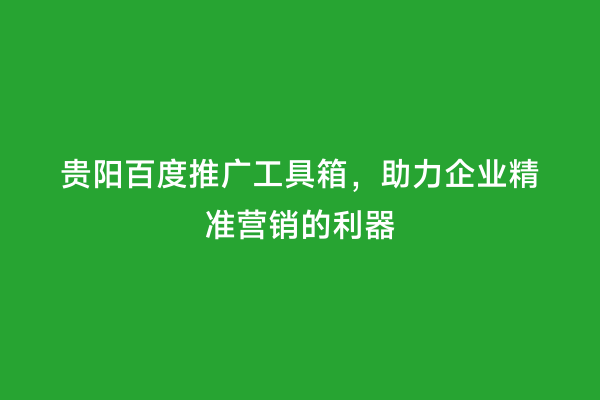 贵阳百度推广工具箱，助力企业精准营销的利器