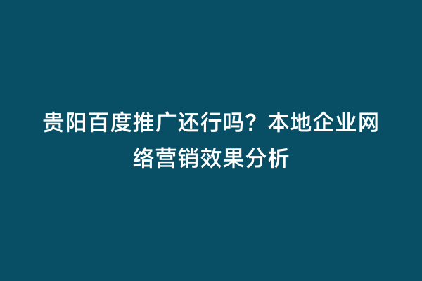 贵阳百度推广还行吗？本地企业网络营销效果分析
