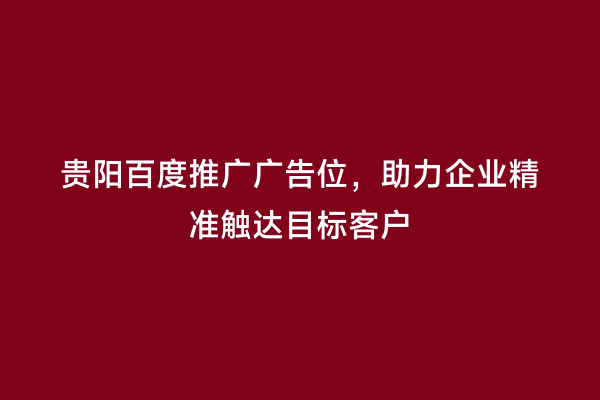 贵阳百度推广广告位，助力企业精准触达目标客户