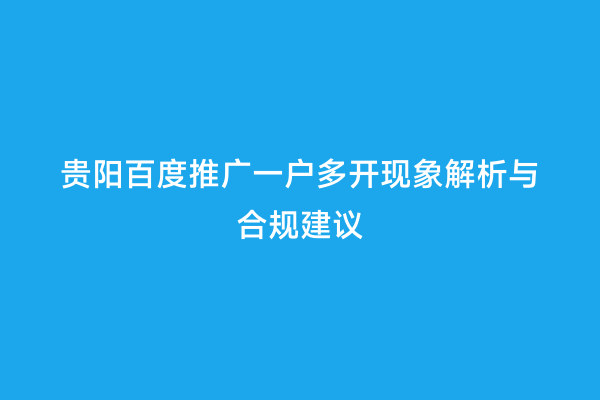 贵阳百度推广一户多开现象解析与合规建议