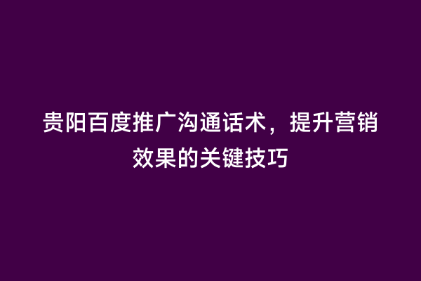 贵阳百度推广沟通话术，提升营销效果的关键技巧