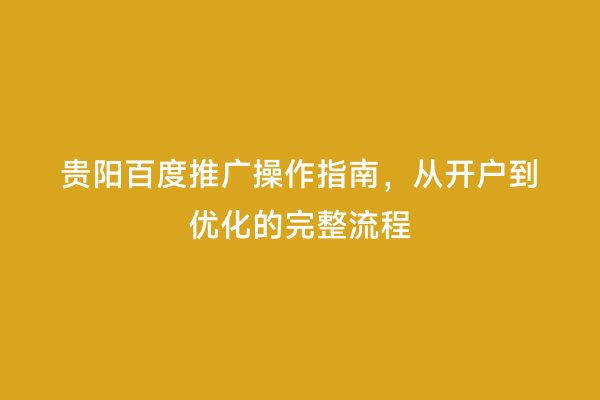 贵阳百度推广操作指南，从开户到优化的完整流程