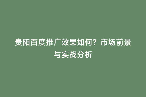 贵阳百度推广效果如何？市场前景与实战分析