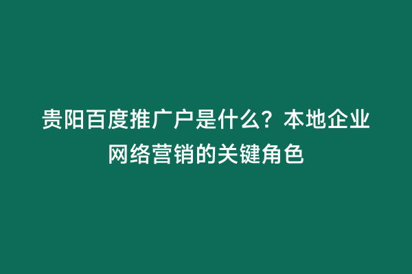 贵阳百度推广户是什么？本地企业网络营销的关键角色