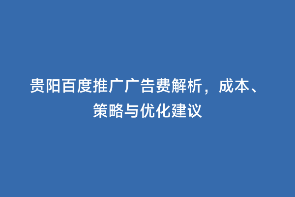 贵阳百度推广广告费解析，成本、策略与优化建议