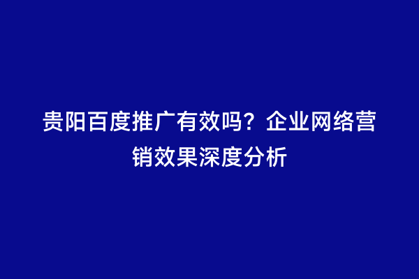 贵阳百度推广有效吗？企业网络营销效果深度分析