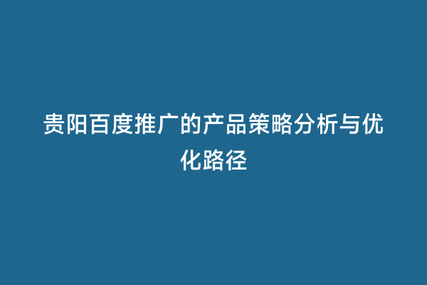 贵阳百度推广的产品策略分析与优化路径