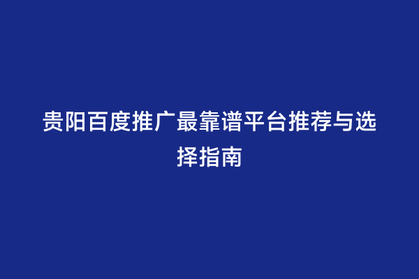 贵阳百度推广最靠谱平台推荐与选择指南