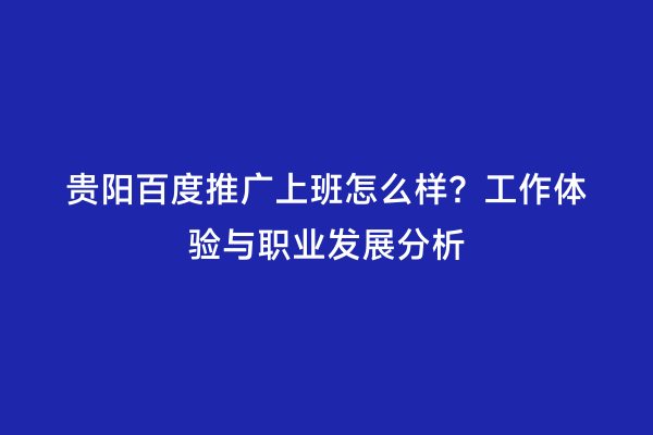贵阳百度推广上班怎么样？工作体验与职业发展分析