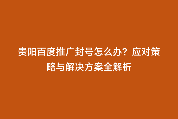 贵阳百度推广封号怎么办？应对策略与解决方案全解析