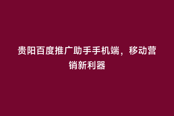 贵阳百度推广助手手机端，移动营销新利器