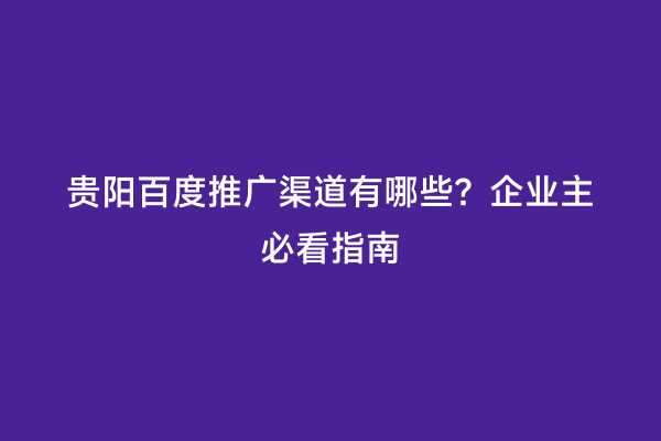 贵阳百度推广渠道有哪些？企业主必看指南