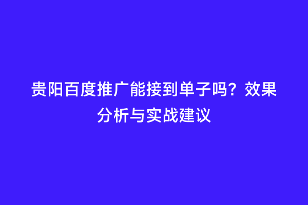 贵阳百度推广能接到单子吗？效果分析与实战建议