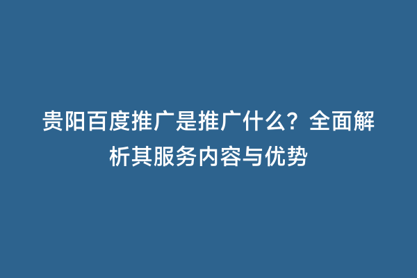 贵阳百度推广是推广什么？全面解析其服务内容与优势