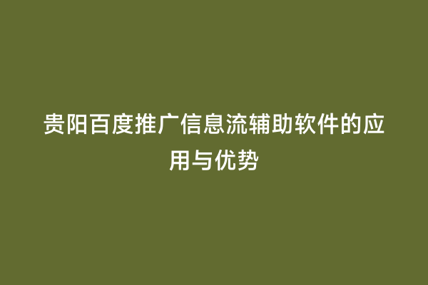 贵阳百度推广信息流辅助软件的应用与优势