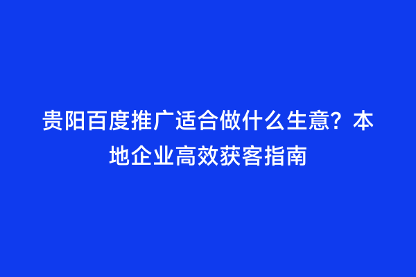 贵阳百度推广适合做什么生意？本地企业高效获客指南