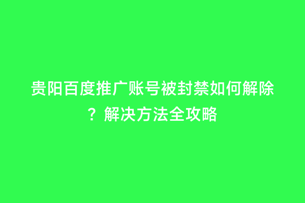 贵阳百度推广账号被封禁如何解除？解决方法全攻略