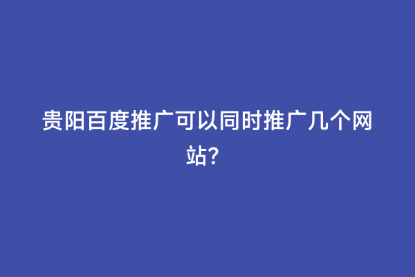 贵阳百度推广可以同时推广几个网站？