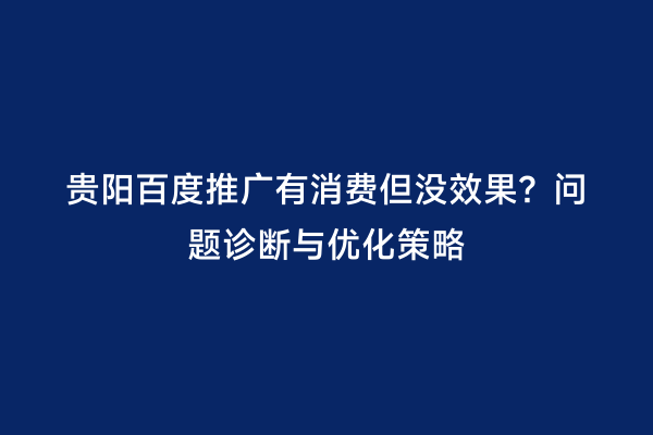 贵阳百度推广有消费但没效果？问题诊断与优化策略