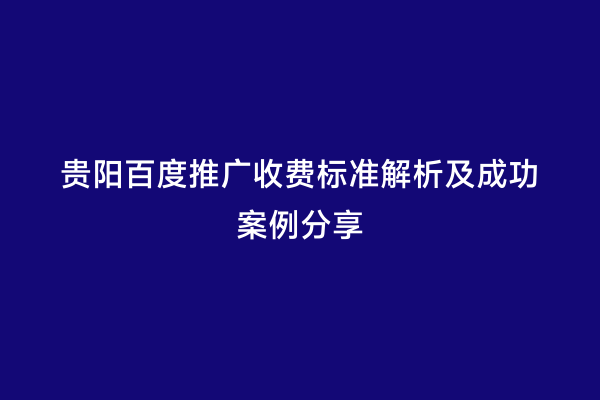 贵阳百度推广收费标准解析及成功案例分享