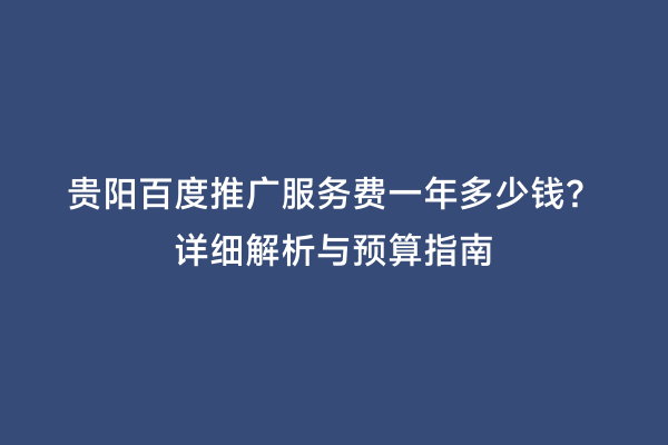 贵阳百度推广服务费一年多少钱？详细解析与预算指南