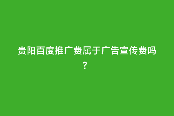 贵阳百度推广费属于广告宣传费吗？