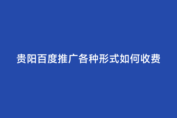 贵阳百度推广各种形式如何收费