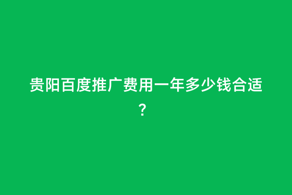贵阳百度推广费用一年多少钱合适？