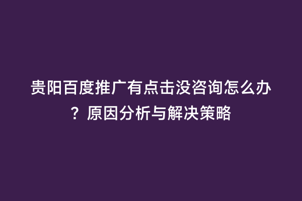 贵阳百度推广有点击没咨询怎么办？原因分析与解决策略