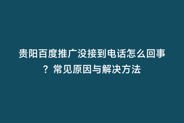 贵阳百度推广没接到电话怎么回事？常见原因与解决方法