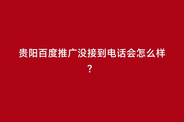 贵阳百度推广没接到电话会怎么样？